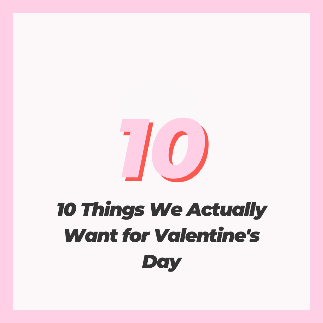 10 Things We Actually Want for Valentine’s Day  